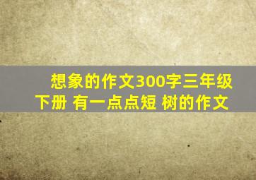 想象的作文300字三年级下册 有一点点短 树的作文